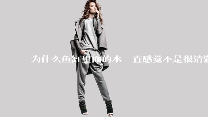 为什么鱼缸里面的水一直感觉不是很清澈呢？