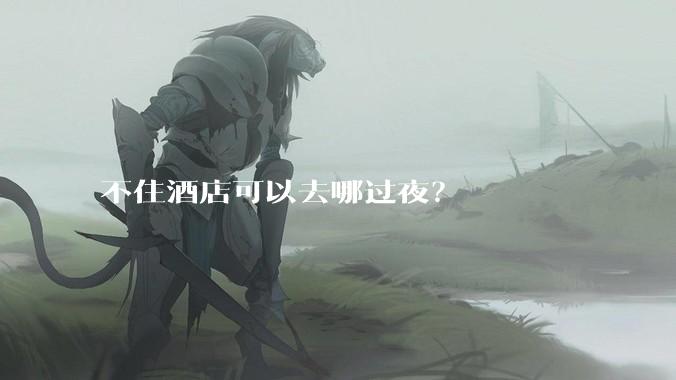 不住酒店可以去哪过夜？