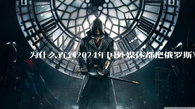 为什么直到2024年国外媒体都把俄罗斯军事排第二?