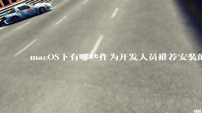 macOS下有哪些作为开发人员推荐安装的软件？