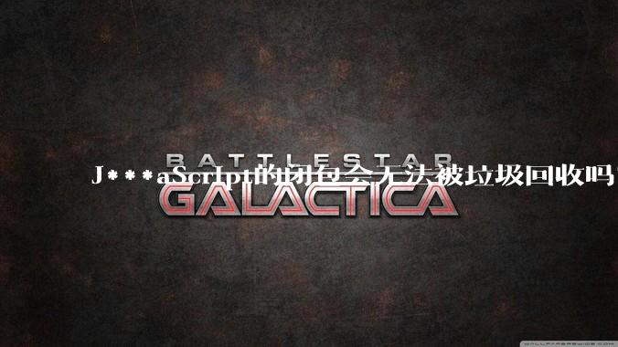 J***aScript的闭包会无法被垃圾回收吗？