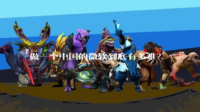 做一个中国的微软到底有多难？
