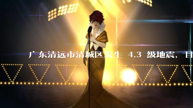 广东清远市清城区发生 4.3 级地震，目前当地情况如何？哪些地方有震感？