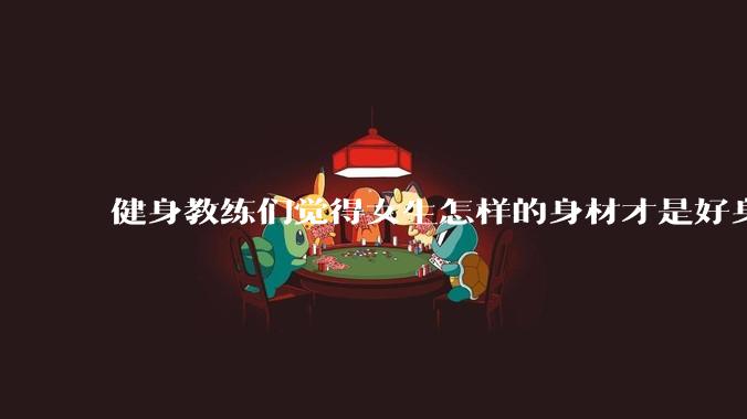 健身教练们觉得女生怎样的身材才是好身材？