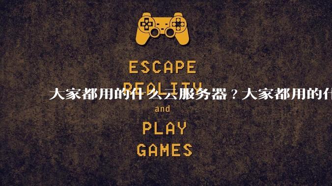 大家都用的什么云服务器?大家都用的什么云服务器？