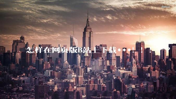 怎样在网页版B站上下载***！！！！？