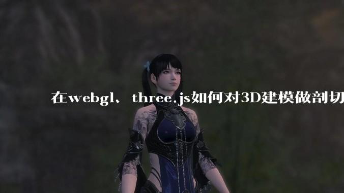 在webgl、three.js如何对3D建模做剖切的效果？大概什么原理？