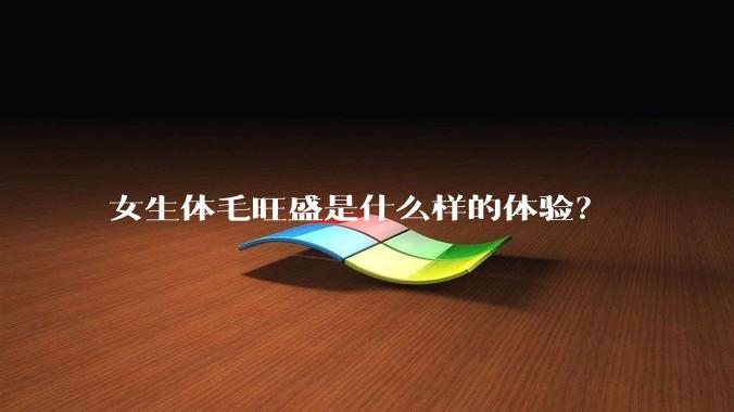 女生体毛旺盛是什么样的体验？