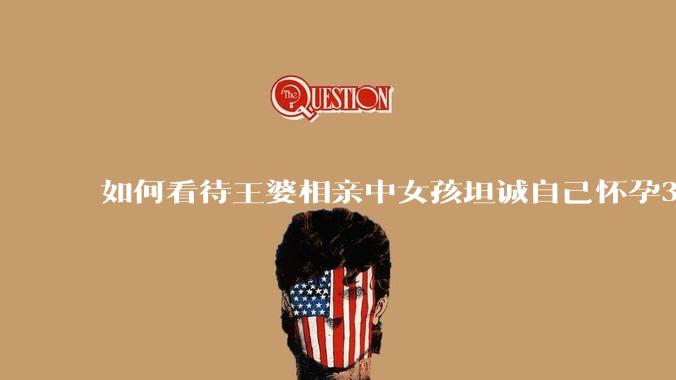 如何看待王婆相亲中女孩坦诚自己怀孕3个月，男方就直接拒绝了？
