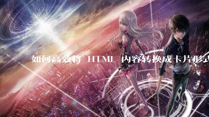 如何高效将 HTML 内容转换成卡片形式？
