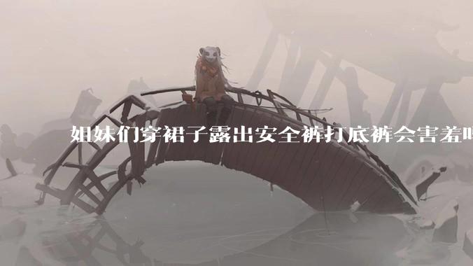 姐妹们穿裙子露出安全裤打底裤会害羞吗?