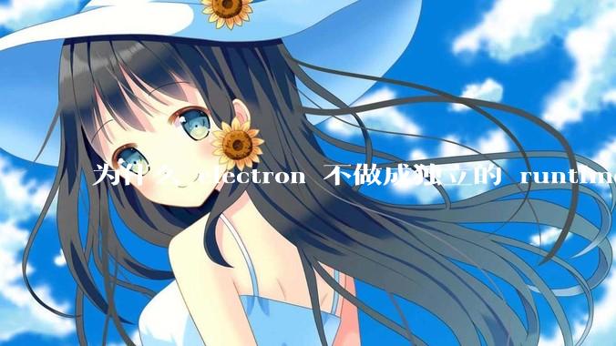 为什么 electron 不做成独立的 runtime？