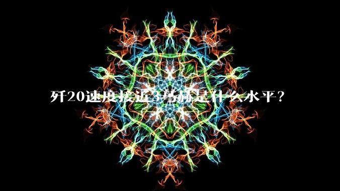 歼20速度接近3马赫是什么水平？