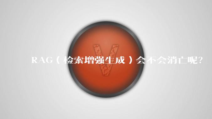 RAG（检索增强生成）会不会消亡呢？
