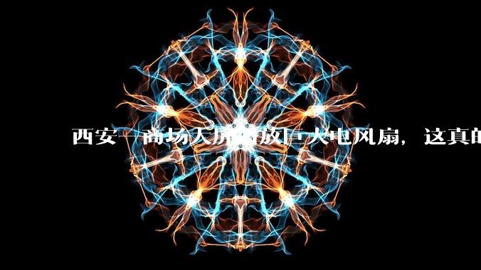 西安一商场大屏播放巨大电风扇，这真的能起到「望扇止暑」效果吗？还是单纯营销创意？