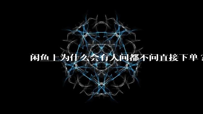 闲鱼上为什么会有人问都不问直接下单?