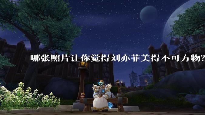 哪张照片让你觉得刘亦菲美得不可方物？