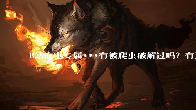 B站充电专属***有被爬虫破解过吗？有无解析工具？