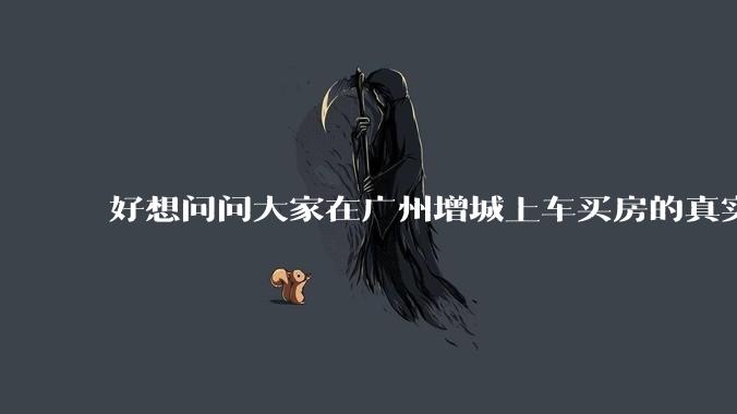 好想问问大家在广州增城上车买房的真实体验，真的不能买吗？