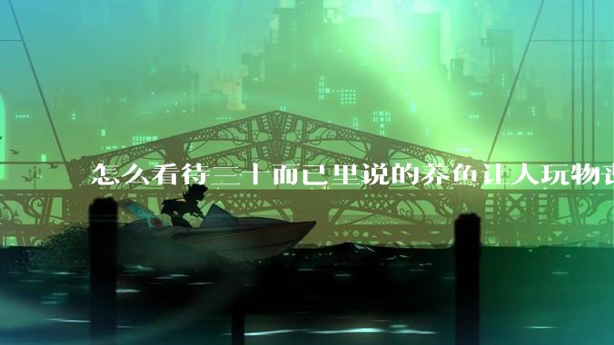 怎么看待三十而已里说的养鱼让人玩物丧志，养鱼是魔鬼，是黑洞，养鱼毁三代鱼缸毁一生的话?