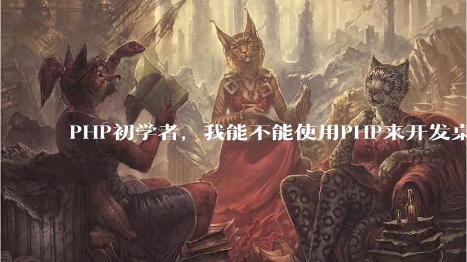 PHP初学者，我能不能使用PHP来开发桌面应用？