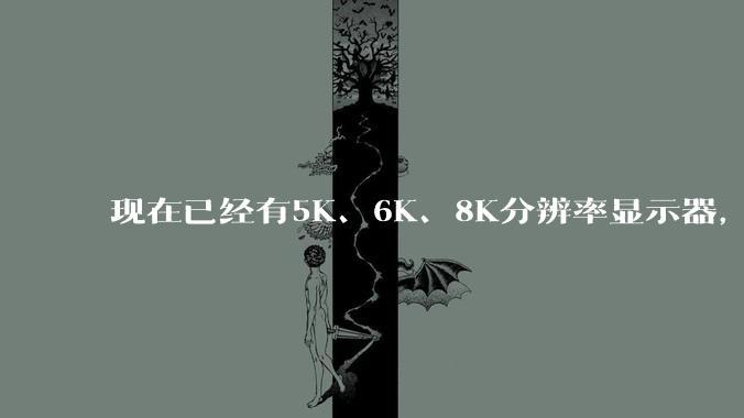 现在已经有5K、6K、8K分辨率显示器，那么8K之后是什么？