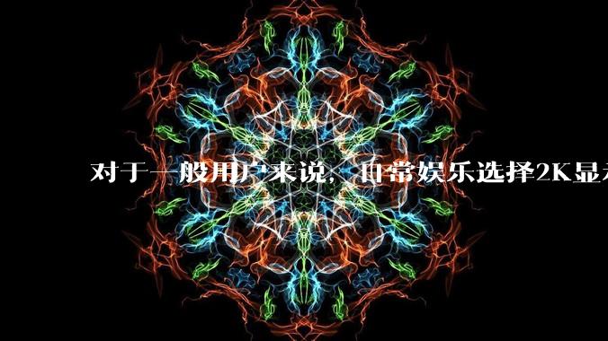 对于一般用户来说，日常娱乐选择2K显示器还是4K显示器好？如何选才能不后悔？
