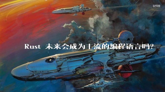 Rust 未来会成为主流的编程语言吗？
