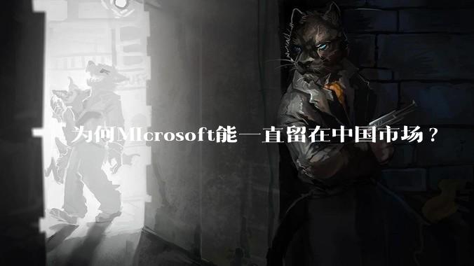 为何Microsoft能一直留在中国市场?