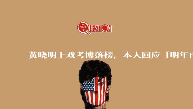 黄晓明上戏考博落榜，本人回应「明年再战」，怎样看明星对高学历的追求？上戏博士有多难考？