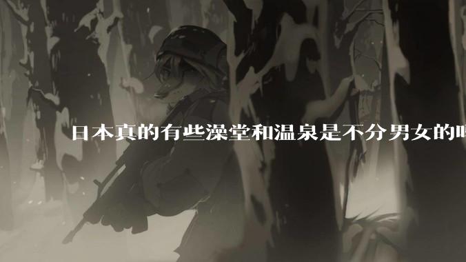 日本真的有些澡堂和温泉是不分男女的吗？有人去过不分男女的那种吗？