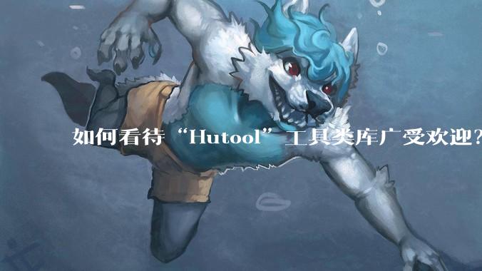 如何看待“Hutool”工具类库广受欢迎？