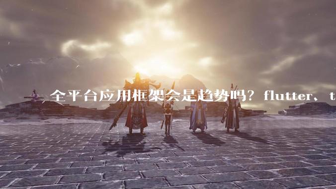 全平台应用框架会是趋势吗？flutter、tauri、maui你更看好哪一个？