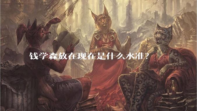 钱学森放在现在是什么水准？