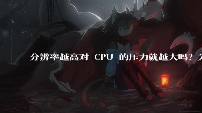分辨率越高对 CPU 的压力就越大吗？为什么？