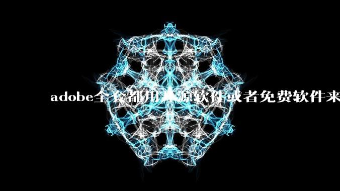 adobe全套都用开源软件或者免费软件来替代，能做到吗？