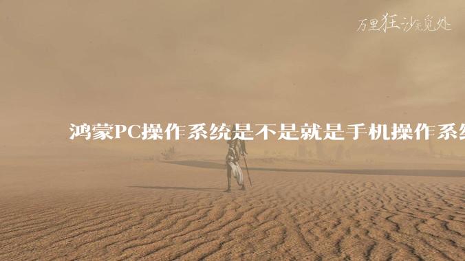 鸿蒙PC操作系统是不是就是手机操作系统？