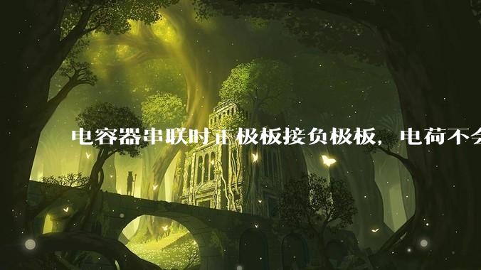 电容器串联时正极板接负极板，电荷不会中和吗？