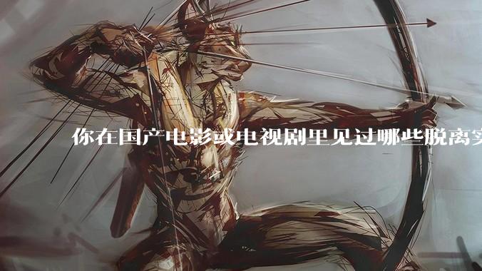 你在国产电影或电视剧里见过哪些脱离实际生活的离谱设定？