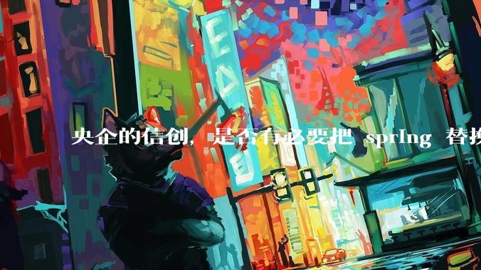 央企的信创，是否有必要把 spring 替换成国产的 solon ？