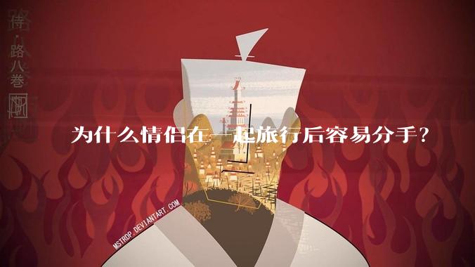为什么情侣在一起旅行后容易分手？
