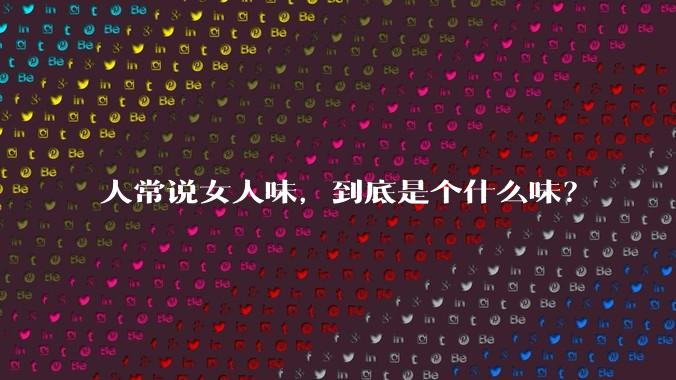 人常说女人味，到底是个什么味？