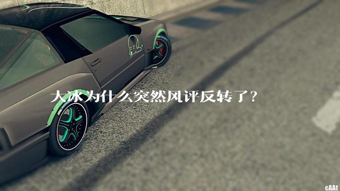 大冰为什么突然风评反转了？