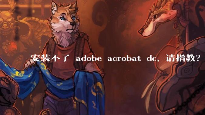 安装不了 adobe acrobat dc, 请指教？