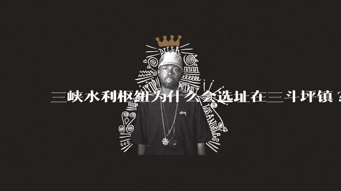 三峡水利枢纽为什么会选址在三斗坪镇?