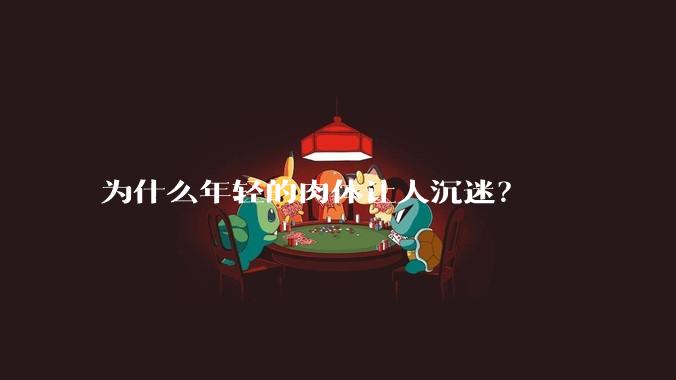 为什么年轻的肉体让人沉迷？