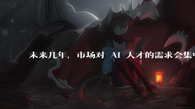 未来几年，市场对 AI 人才的需求会集中在哪几个方向？