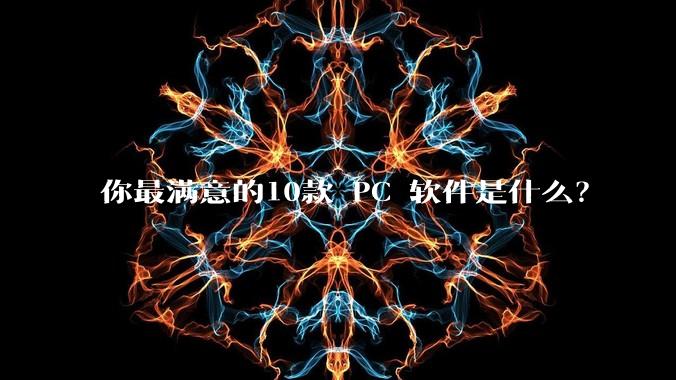 你最满意的10款 PC 软件是什么？