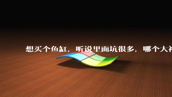 想买个鱼缸，听说里面坑很多，哪个大神给讲解一下呀？