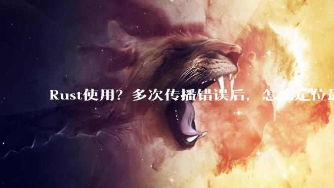 Rust使用？多次传播错误后，怎么定位最开始发生error的地方？